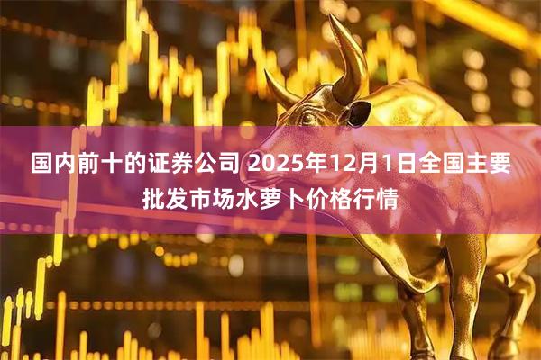 国内前十的证券公司 2025年12月1日全国主要批发市场水萝卜价格行情