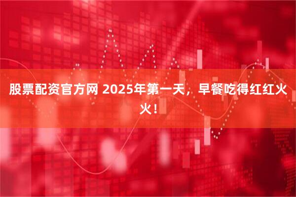 股票配资官方网 2025年第一天，早餐吃得红红火火！