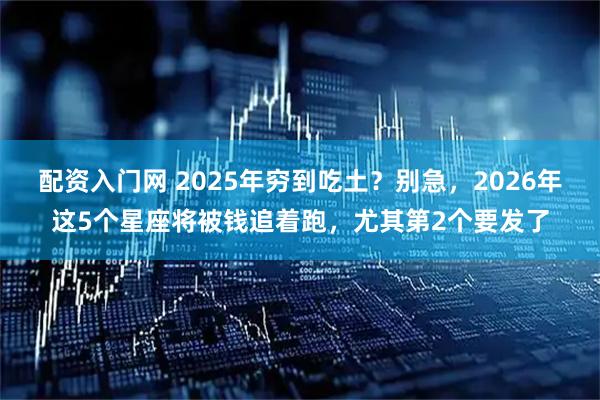 配资入门网 2025年穷到吃土？别急，2026年这5个星座将被钱追着跑，尤其第2个要发了