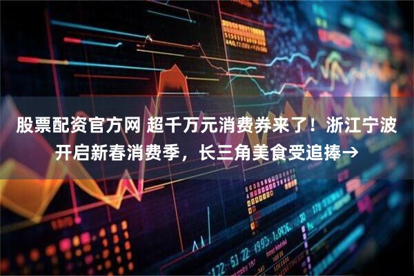 股票配资官方网 超千万元消费券来了！浙江宁波开启新春消费季，长三角美食受追捧→