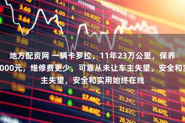 地方配资网 一辆卡罗拉，11年23万公里，保养总账本不到5000元，维修费更少，可靠从未让车主失望，安全和实用始终在线