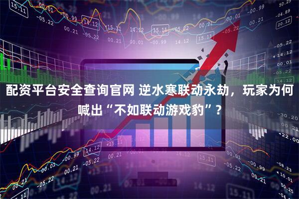 配资平台安全查询官网 逆水寒联动永劫，玩家为何喊出“不如联动游戏豹”？