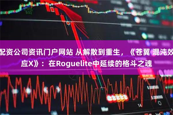 配资公司资讯门户网站 从解散到重生，《苍翼 混沌效应X》：在Roguelite中延续的格斗之魂