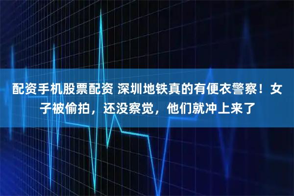 配资手机股票配资 深圳地铁真的有便衣警察！女子被偷拍，还没察觉，他们就冲上来了