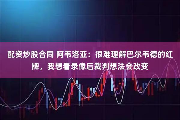 配资炒股合同 阿韦洛亚：很难理解巴尔韦德的红牌，我想看录像后裁判想法会改变