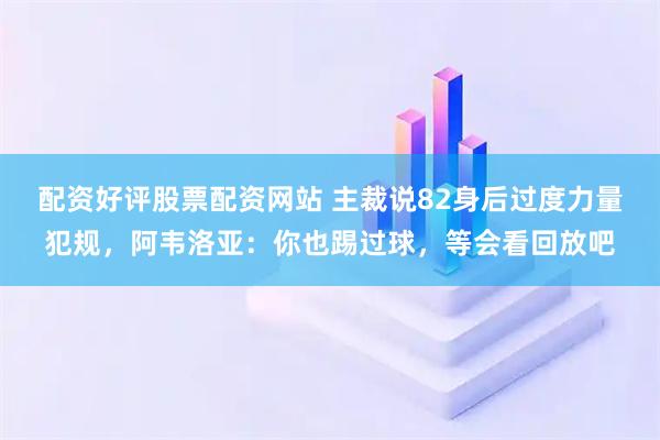 配资好评股票配资网站 主裁说82身后过度力量犯规，阿韦洛亚：你也踢过球，等会看回放吧