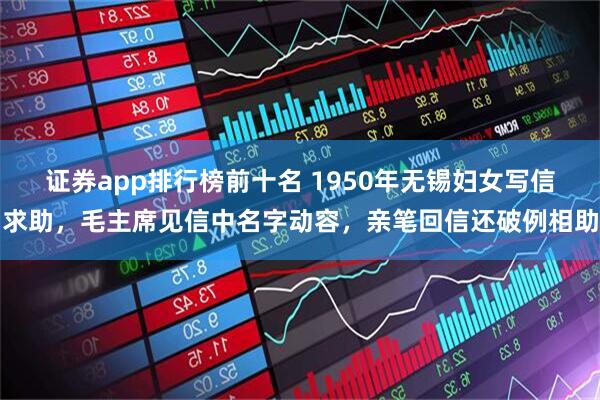 证券app排行榜前十名 1950年无锡妇女写信求助，毛主席见信中名字动容，亲笔回信还破例相助