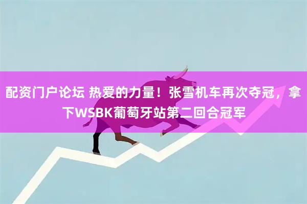 配资门户论坛 热爱的力量！张雪机车再次夺冠，拿下WSBK葡萄牙站第二回合冠军